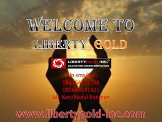 WELCOME TO   LIBERTY GOLD Info sms/call: 081364111116 085668141421 Mr. Kon/Abdul Rahman www.libertygold-inc.com 