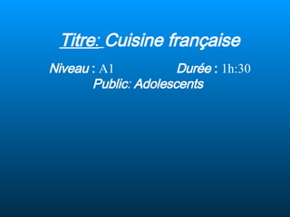 Titre :   Cuisine française Niveau  :   A1  Durée  :   1h:30  Public :   Adolescents  
