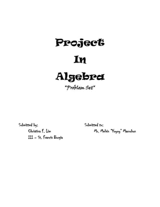 Project
In
Algebra
“Problem Set“
Submitted by: Submitted to:
Christina F. Lim Mr. Melvin “Yoyoy” Macrohon
III – St. Francis Borgia
 
