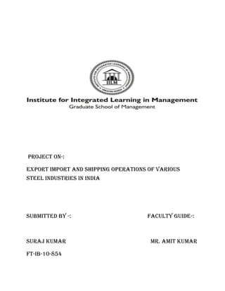 Project on-:

Export import and shipping operations of various
steel industries in India




Submitted by -:                      faculty guide-:



Suraj kumar                           mr. amit kumar

Ft-ib-10-854
 