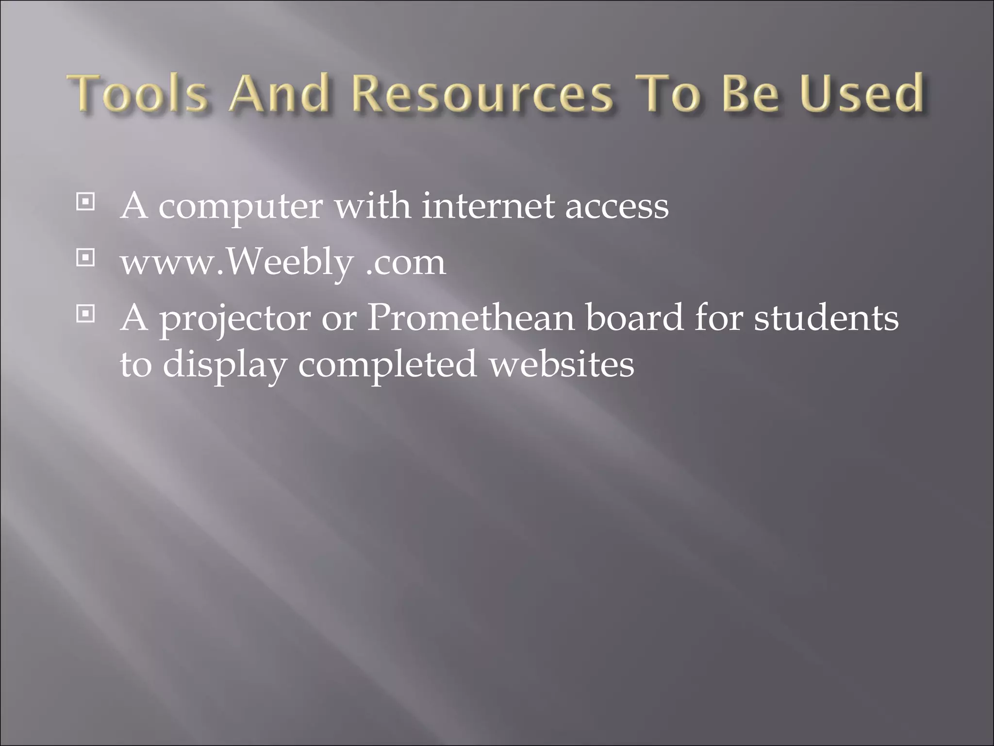    A computer with internet access
   www.Weebly .com
   A projector or Promethean board for students
    to display completed websites
 
