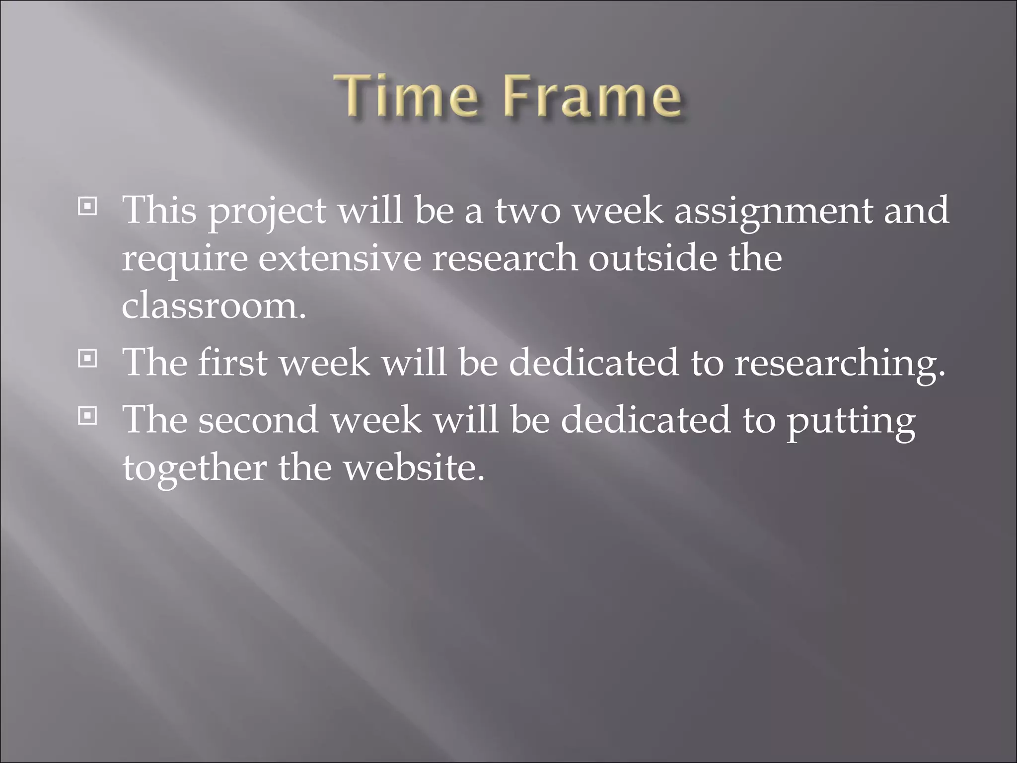    This project will be a two week assignment and
    require extensive research outside the
    classroom.
   The first week will be dedicated to researching.
   The second week will be dedicated to putting
    together the website.
 
