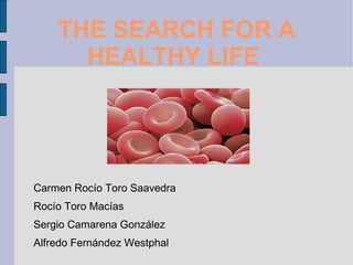 THE SEARCH FOR A
      HEALTHY LIFE




Carmen Rocío Toro Saavedra
Rocío Toro Macías
Sergio Camarena González
Alfredo Fernández Westphal
 