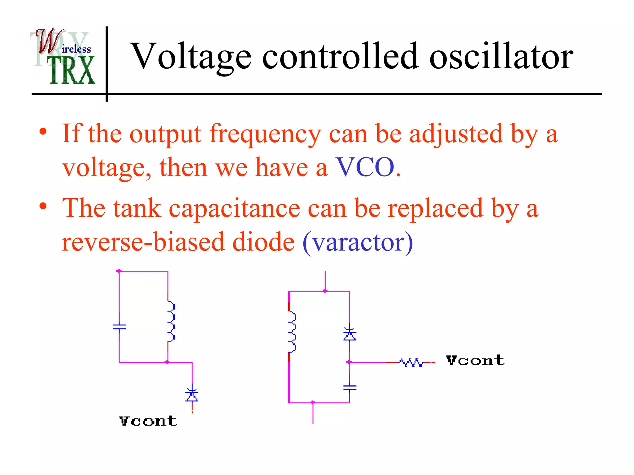 Voltage controlled oscillator
• If the output frequency can be adjusted by a
  voltage, then we have a VCO.
• The tank capacitance can be replaced by a
  reverse-biased diode (varactor)
 