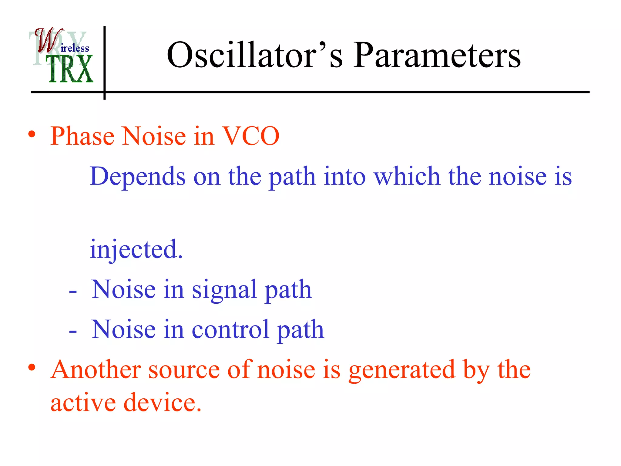 Oscillator’s Parameters

• Phase Noise in VCO
     Depends on the path into which the noise is

      injected.
   - Noise in signal path
   - Noise in control path
• Another source of noise is generated by the
  active device.
 
