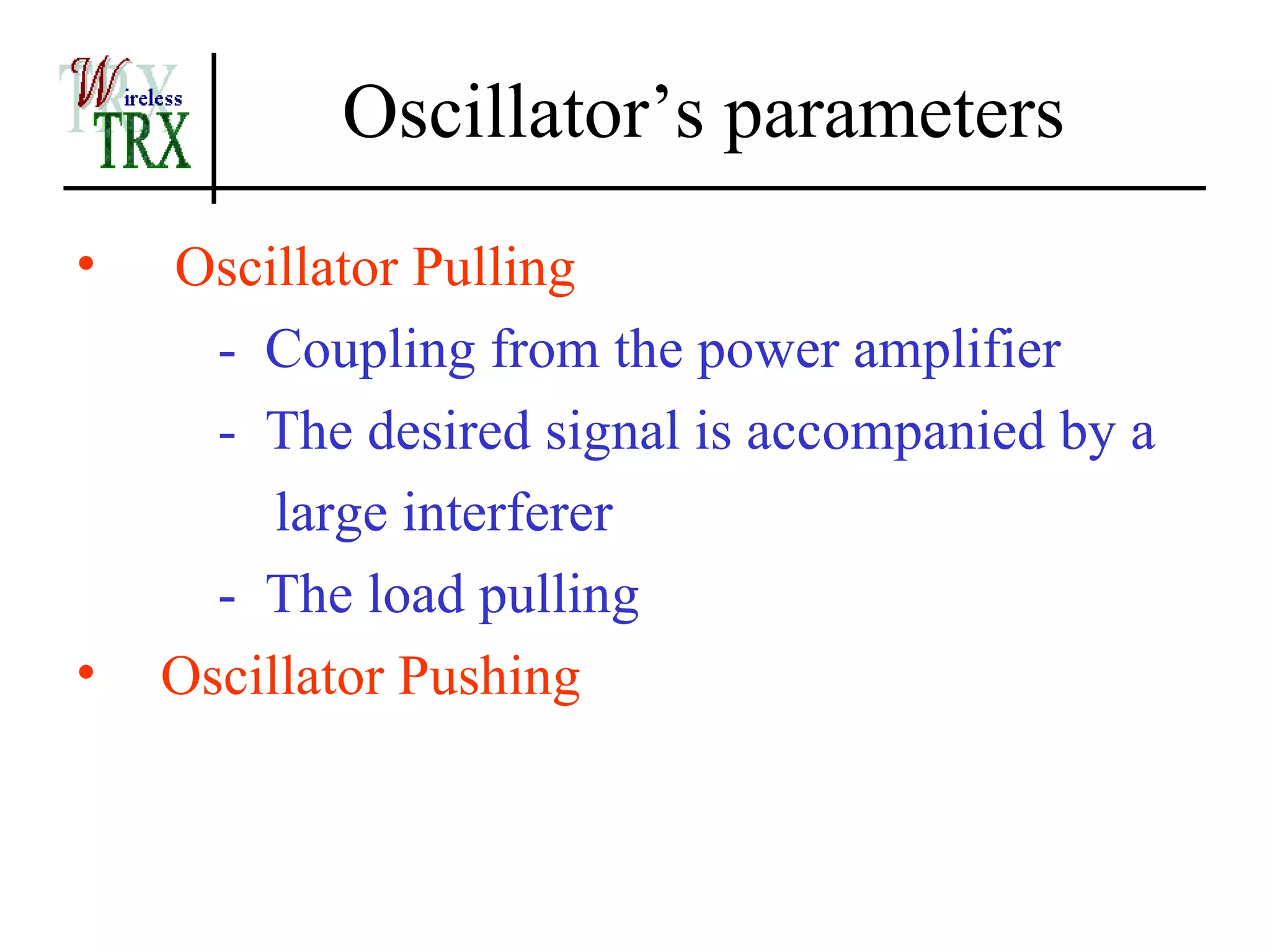 Oscillator’s parameters
•   Oscillator Pulling
      - Coupling from the power amplifier
      - The desired signal is accompanied by a
         large interferer
      - The load pulling
•   Oscillator Pushing
 