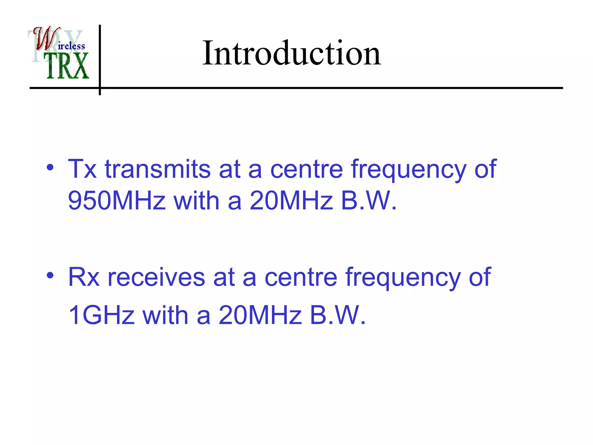 Introduction


• Tx transmits at a centre frequency of
  950MHz with a 20MHz B.W.

• Rx receives at a centre frequency of
  1GHz with a 20MHz B.W.
 