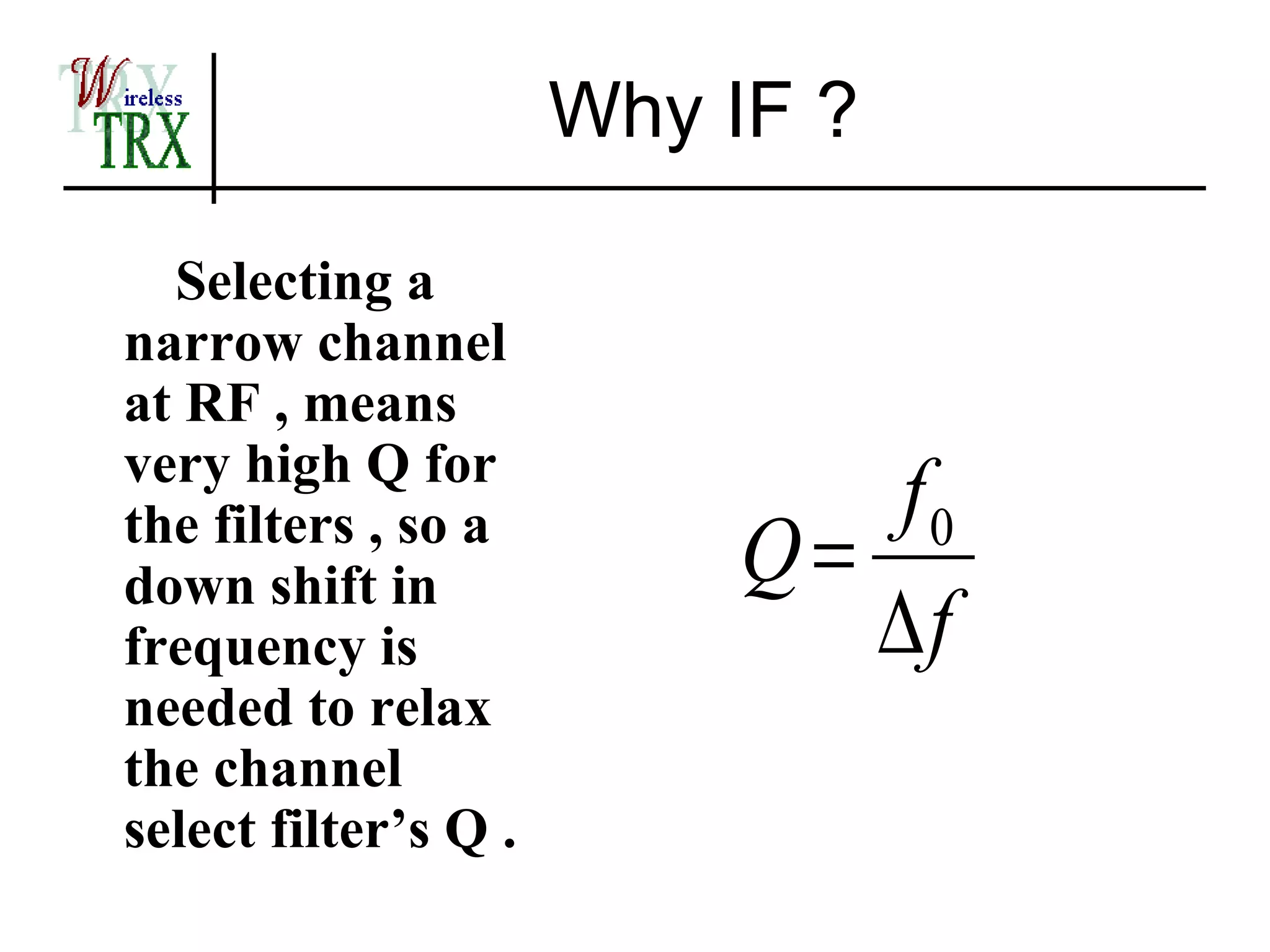 Why IF ?

  Selecting a
narrow channel
at RF , means
very high Q for
                             f0
the filters , so a
down shift in             Q=
frequency is                 ∆f
needed to relax
the channel
select filter’s Q .
 
