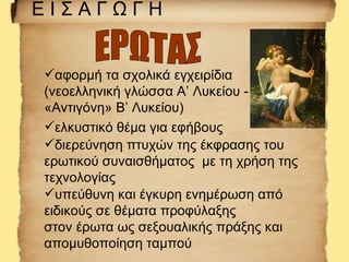 ΕΙΣΑΓΩΓΗ


αφορμή τα σχολικά εγχειρίδια
(νεοελληνική γλώσσα Α’ Λυκείου -
«Αντιγόνη» Β’ Λυκείου)
ελκυστικό θέμα για εφήβο...