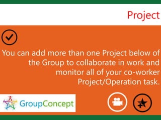 Project


                     L
You can add more than one Project below of
       the Group to collaborate in work and
              monitor all of your co-worker
                    Project/Operation task.
 