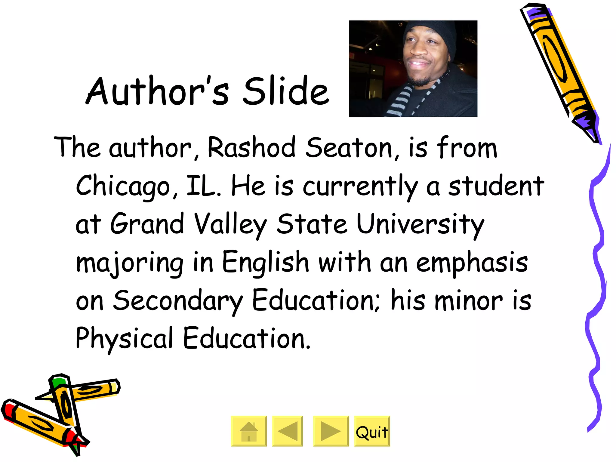 Author’s Slide The author, Rashod Seaton, is from Chicago, IL. He is currently a student at Grand Valley State University majoring in English with an emphasis on Secondary Education; his minor is Physical Education.  Quit 