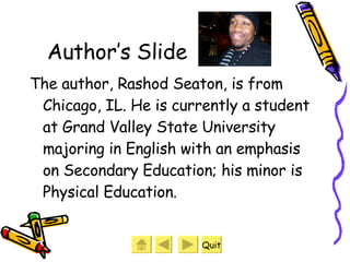 Author’s Slide The author, Rashod Seaton, is from Chicago, IL. He is currently a student at Grand Valley State University majoring in English with an emphasis on Secondary Education; his minor is Physical Education.  Quit 
