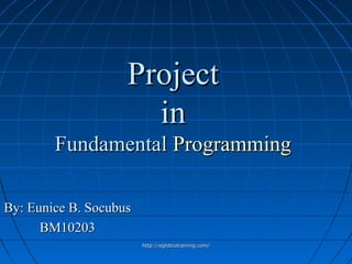 Project
                      in
        Fundamental Programming

By: Eunice B. Socubus
      BM10203
                        http://eglobiotraining.com/
 