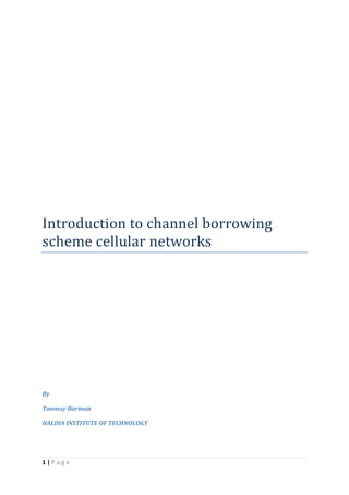 Introduction to channel borrowing
scheme cellular networks




By

Tanmoy Barman

HALDIA INSTITUTE OF TECHNOLOGY




1|Page
 