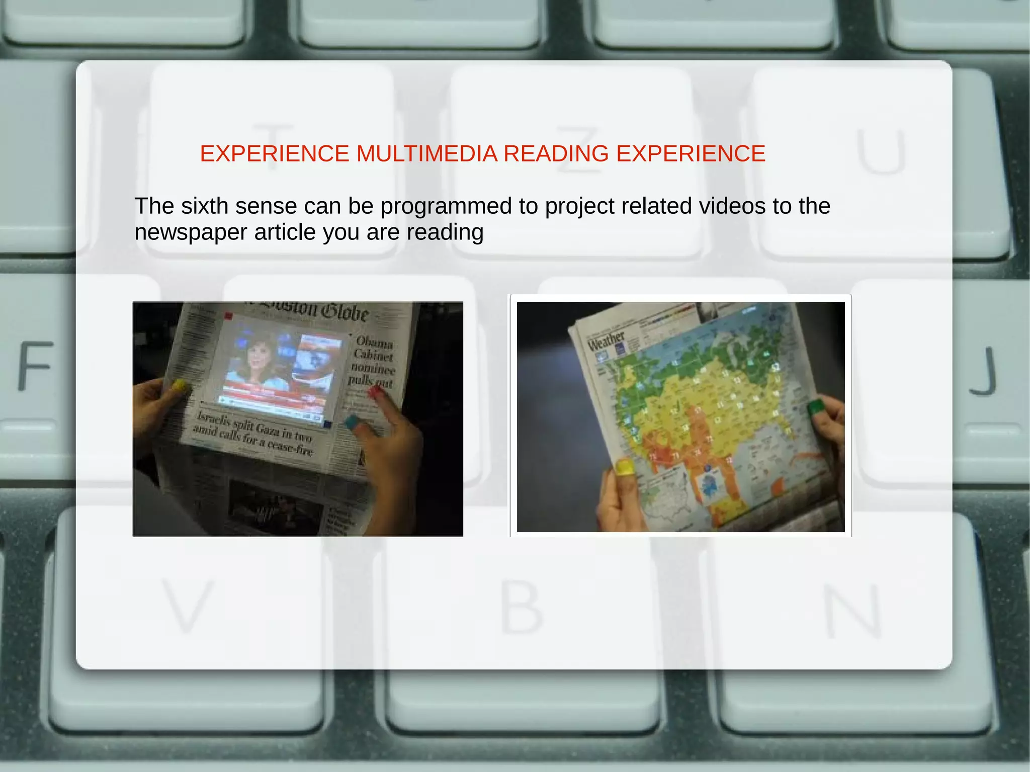 EXPERIENCE MULTIMEDIA READING EXPERIENCE

The sixth sense can be programmed to project related videos to the
newspaper article you are reading
 