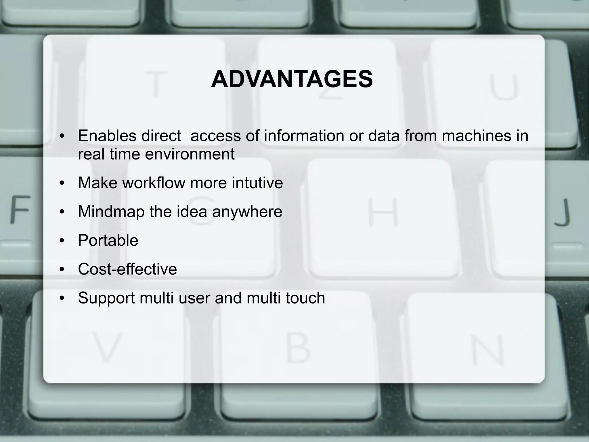 ADVANTAGES

●   Enables direct access of information or data from machines in
    real time environment
●   Make workflow more intutive
●   Mindmap the idea anywhere
●   Portable
●   Cost-effective
●   Support multi user and multi touch
 