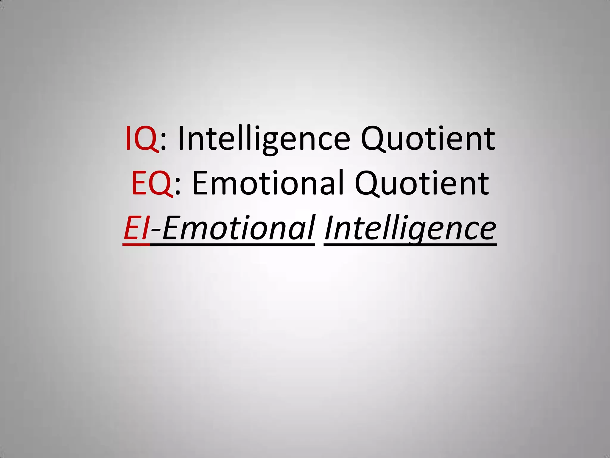 IQ: Intelligence Quotient
EQ: Emotional Quotient
EI-Emotional Intelligence
