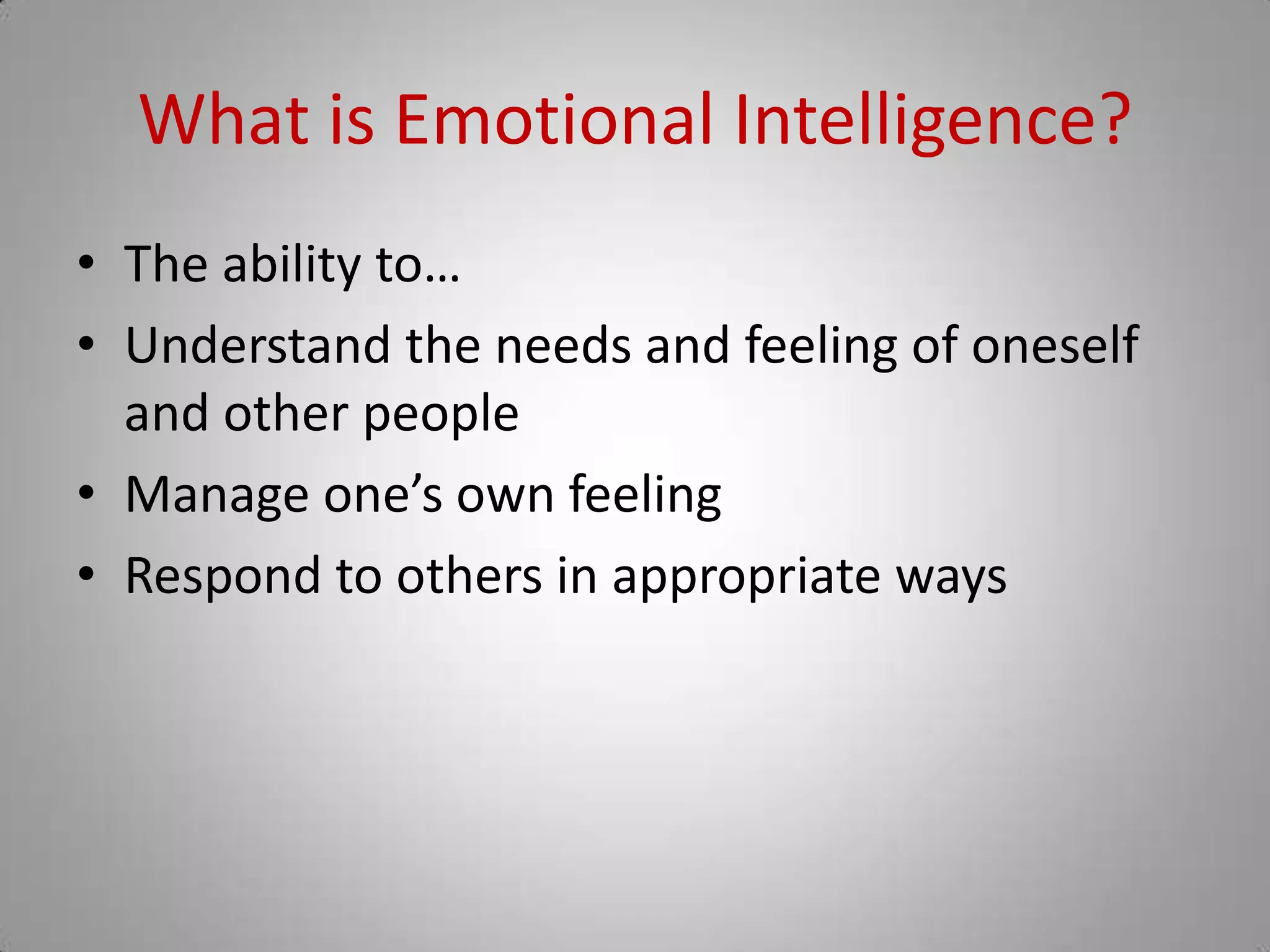 What is Emotional Intelligence?
• The ability to…
• Understand the needs and feeling of oneself
and other people
• Manage one’s own feeling
• Respond to others in appropriate ways