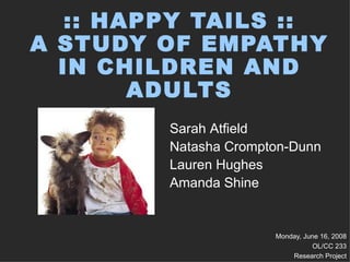 :: HAPPY TAILS :: A STUDY OF EMPATHY IN CHILDREN AND ADULTS Monday, June 16, 2008 OL/CC 233 Research Project Sarah Atfield Natasha Crompton-Dunn Lauren Hughes Amanda Shine 