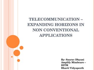 TELECOMMUNICATION – EXPANDING HORIZONS IN NON CONVENTIONAL APPLICATIONS By- Saurav Dhyani Amplify Mindware –DITM  Bharti Vidyapeeth 