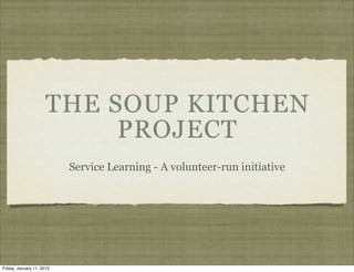 THE SOUP KITCHEN
                           PROJECT
                           Service Learning - A volunteer-run initiative




Friday, January 11, 2013
 