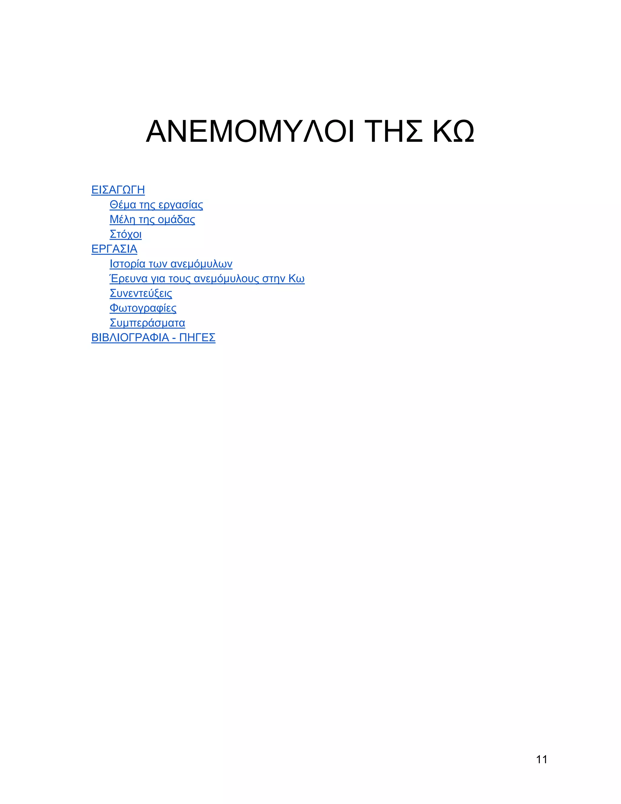 ΑΝΔΜΟΜΤΛΟΗ ΣΖ΢ ΚΧ
ΔΗ΢ΑΓΧΓΖ
   Θέκα ηεο εξγαζίαο
   Μέιε ηεο νκάδαο
   ΢ηόρνη
ΔΡΓΑ΢ΗΑ
   Ηζηνξία ησλ αλεκόκπισλ
   Έξεπλα γηα ηνπο αλεκόκπινπο ζηελ Κσ
   ΢πλεληεύμεηο
   Φσηνγξαθίεο
   ΢πκπεξάζκαηα
ΒΗΒΛΗΟΓΡΑΦΗΑ - ΠΖΓΔ΢




                                         11
 