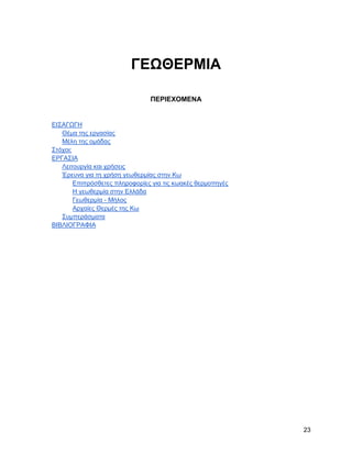 ΓΔΩΘΔΡΜΗΑ

                                ΠΔΡΗΔΥΟΜΔΝΑ


ΔΗ΢ΑΓΧΓΖ
   Θέκα ηεο εξγαζίαο
   Μέιε ηεο νκάδαο
΢ηόρνη:
ΔΡΓΑ΢ΗΑ
   Λεηηνπξγία θαη ρξήζεηο
   Έξεπλα γηα ηε ρξήζε γεσζεξκίαο ζηελ Κσ
        Δπηπξόζζεηεο πιεξνθνξίεο γηα ηηο θσαθέο ζεξκνπεγέο
        Ζ γεσζεξκία ζηελ Διιάδα
        Γεσζεξκία - Μήινο
        Αξραίεο Θεξκέο ηεο Κσ
   ΢πκπεξάζκαηα
ΒΗΒΛΗΟΓΡΑΦΗΑ




                                                             23
 