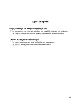 ΢ςμπεπάζμαηα

Εμημερωθήκαμε και πληροφορηθήκαμε για:
1) Σημ υοηριμόςηςα ςωμ ξοσκςώμ κασρίμωμ ρςξ παοελθόμ αλλά και ρςιπ μέοεπ μαπ.
2) Τημ ενόοσνη ςξσπ με δύξ βαρικόπ ςοόπξσπ (επιταμειακή, αμθοακωοσυεία).


 Με τημ συμεργασία διδαχθήκαμε:
1) Τημ υοήρη ποξγοαμμάςωμ μέρω διαδικςύξσ για ςημ εογαρία.
2) Τημ ξμαδική ρσμεογαρία για έμα καλύςεοξ απξςέλερμα.




                                                                                45
 