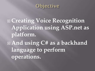  Creating Voice Recognition
  Application using ASP.net as
  platform.
 And using C# as a backhand
  language to perform
  operations.
 