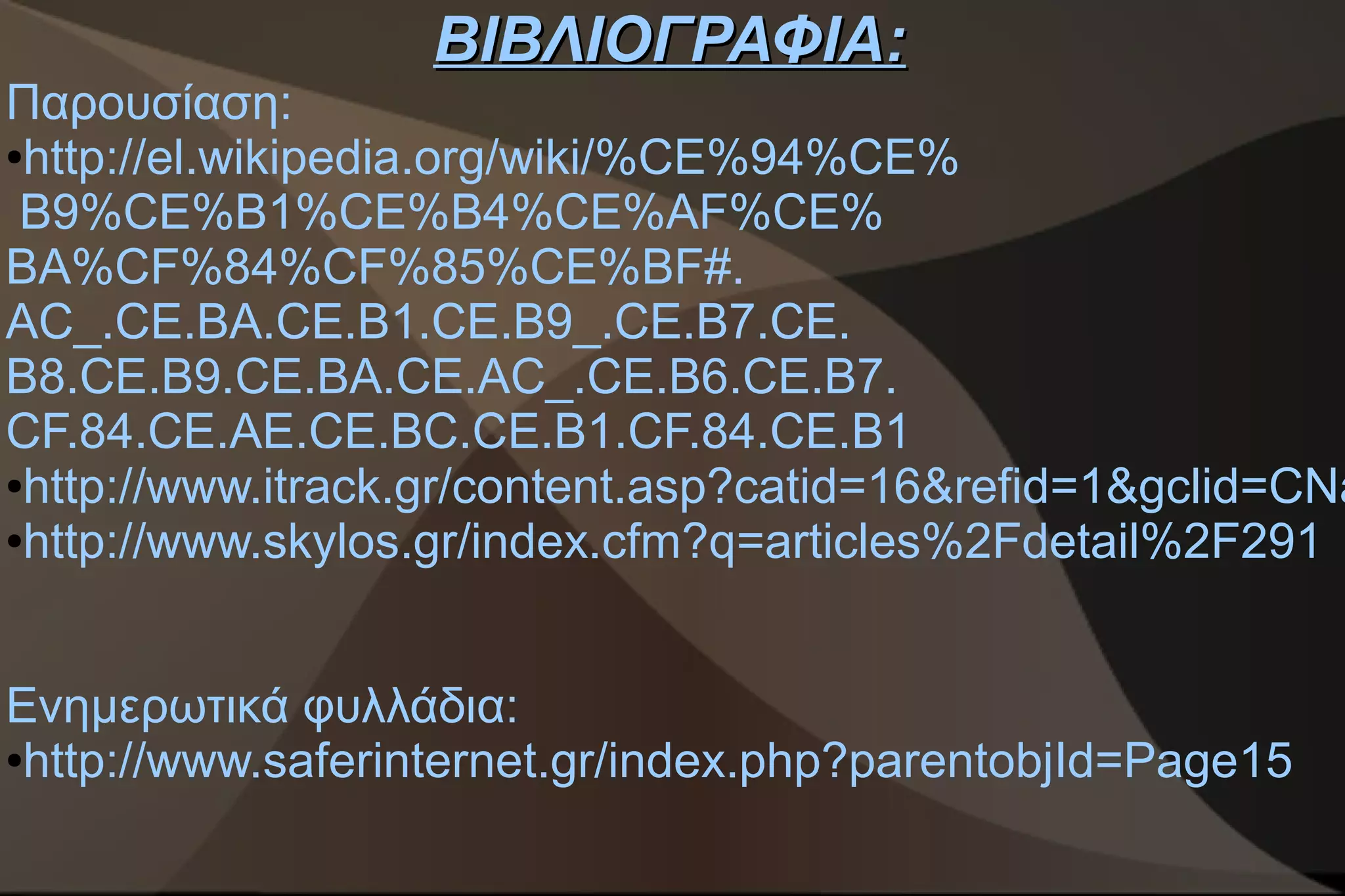 ΒΙΒΛΙΟΓΡΑΦΙΑ:
Παρουσίαση:
●http://el.wikipedia.org/wiki/%CE%94%CE%

 B9%CE%B1%CE%B4%CE%AF%CE%
BA%CF%84%CF%85%CE%BF#.
AC_.CE.BA.CE.B1.CE.B9_.CE.B7.CE.
B8.CE.B9.CE.BA.CE.AC_.CE.B6.CE.B7.
CF.84.CE.AE.CE.BC.CE.B1.CF.84.CE.B1
●http://www.itrack.gr/content.asp?catid=16&refid=1&gclid=CNa

●http://www.skylos.gr/index.cfm?q=articles%2Fdetail%2F291




Ενημερωτικά φυλλάδια:
●http://www.saferinternet.gr/index.php?parentobjId=Page15
 