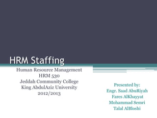 HRM Staffing
 Human Resource Management
          HRM 530
  Jeddah Community College
                                 Presented by:
  King AbdulAziz University
                              Engr. Saad AbuRiyah
         2012/2013
                                Fares AlKhayyat
                               Mohammad Semri
                                 Talal AlBloshi
 