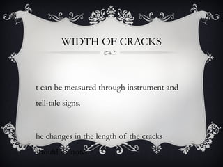 WIDTH OF CRACKS



t can be measured through instrument and
tell-tale signs.


he changes in the length of the cracks
should be noted.
 