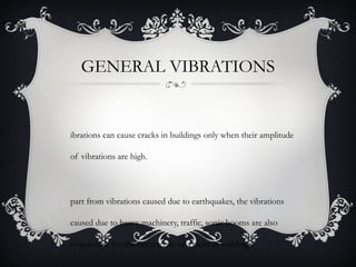 GENERAL VIBRATIONS


ibrations can cause cracks in buildings only when their amplitude

of vibrations are high.




part from vibrations caused due to earthquakes, the vibrations

caused due to heavy machinery, traffic, sonic booms are also

responsible for the occurrence of cracks in buildings.
 