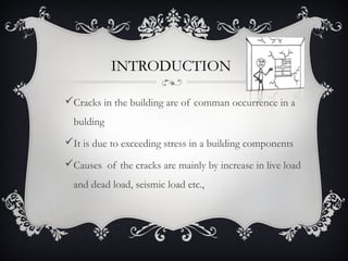 INTRODUCTION

Cracks in the building are of comman occurrence in a
  bulding
It is due to exceeding stress in a building components

Causes of the cracks are mainly by increase in live load
  and dead load, seismic load etc.,
 