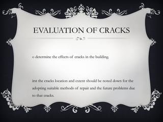 EVALUATION OF CRACKS


o determine the effects of cracks in the building.




irst the cracks location and extent should be noted down for the
adopting suitable methods of repair and the future problems due
to that cracks.
 
