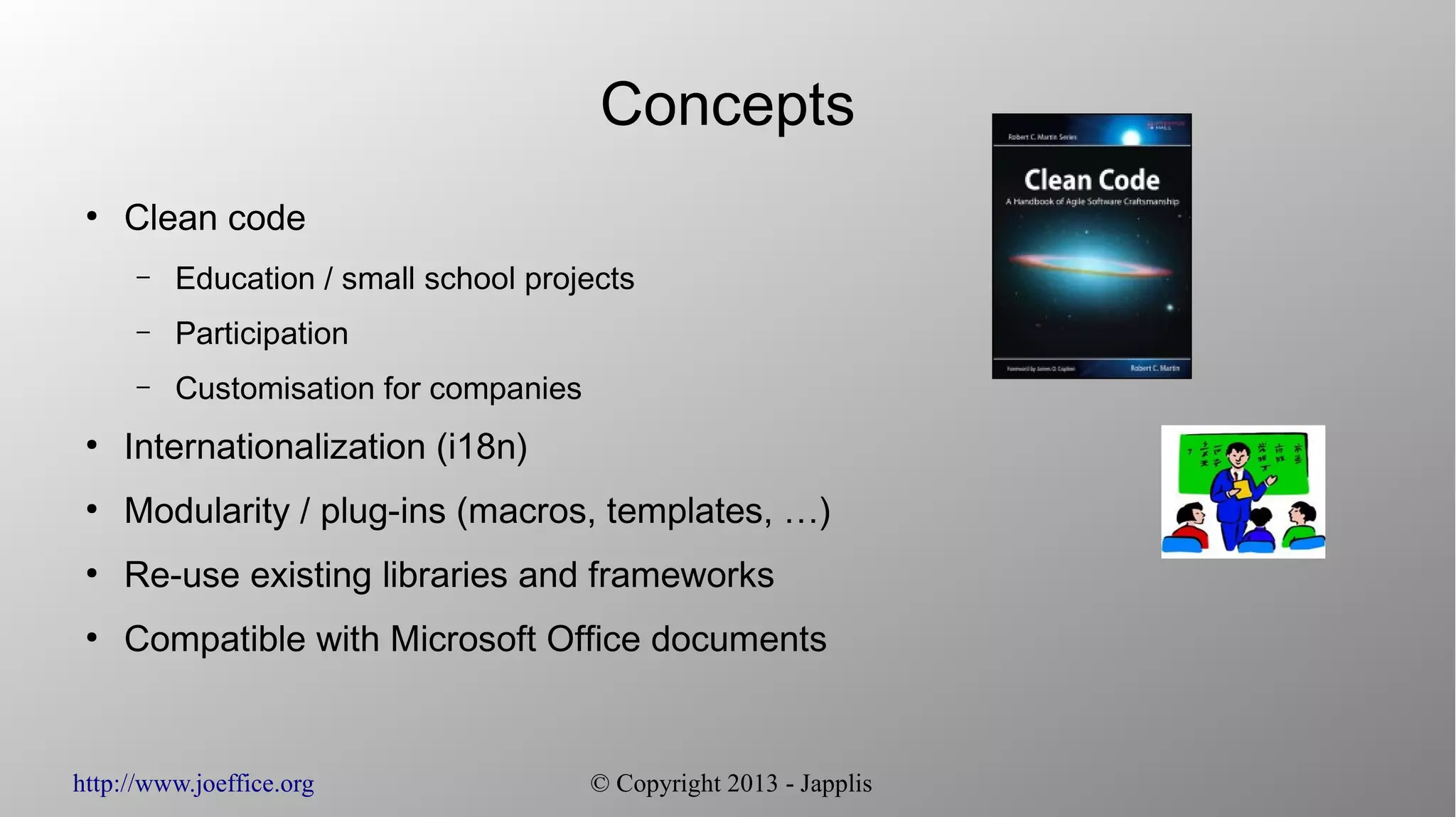http://www.joeffice.org © Copyright 2013 - Japplis Concepts ● Clean code – Education / small school projects – Participation – Customisation for companies ● Internationalization (i18n) ● Modularity / plug-ins (macros, templates, …) ● Re-use existing libraries and frameworks ● Compatible with Microsoft Office documents 