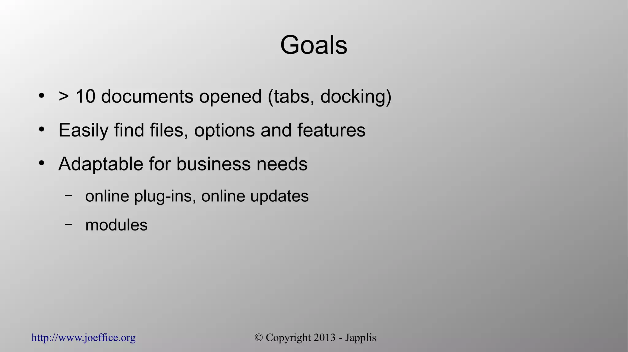 http://www.joeffice.org © Copyright 2013 - Japplis Goals ● > 10 documents opened (tabs, docking) ● Easily find files, options and features ● Adaptable for business needs – online plug-ins, online updates – modules 