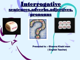 InterrogativeInterrogative
sentences,adverbs,adjectives,sentences,adverbs,adjectives,
pronounspronouns
Presented to :- Bhawna Khatri mamPresented to :- Bhawna Khatri mam
( English Teacher)( English Teacher)
 