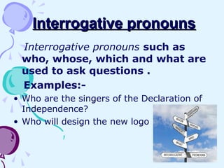 Interrogative pronounsInterrogative pronouns
Interrogative pronouns such as
who, whose, which and what are
used to ask questions .
Examples:-
• Who are the singers of the Declaration of
Independence?
• Who will design the new logo
 