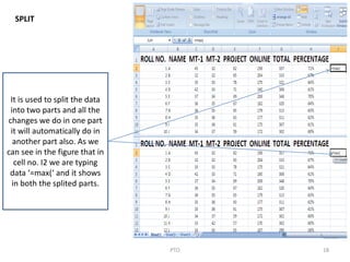 18PTO
SPLIT
It is used to split the data
into two parts and all the
changes we do in one part
it will automatically do in
another part also. As we
can see in the figure that in
cell no. I2 we are typing
data ‘=max(‘ and it shows
in both the splited parts.
 