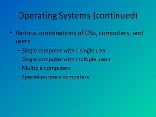 22
Operating Systems (continued)
• Various combinations of OSs, computers, and
users
– Single computer with a single user
– Single computer with multiple users
– Multiple computers
– Special-purpose computers
 