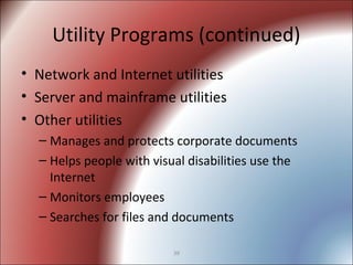 39
Utility Programs (continued)
• Network and Internet utilities
• Server and mainframe utilities
• Other utilities
– Manages and protects corporate documents
– Helps people with visual disabilities use the
Internet
– Monitors employees
– Searches for files and documents
 