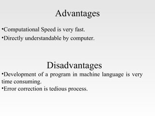 Advantages
•Computational Speed is very fast.
•Directly understandable by computer.
Disadvantages
•Development of a program in machine language is very
time consuming.
•Error correction is tedious process.
 