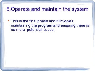 5.Operate and maintain the system

This is the final phase and it involves
maintaining the program and ensuring there is
no more potential issues.
 