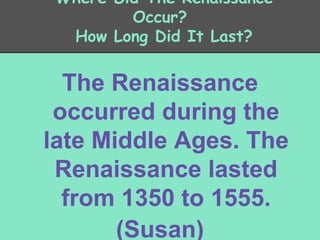 Where Did The Renaissance
Occur?
How Long Did It Last?

The Renaissance
occurred during the
late Middle Ages. The
Renaissance lasted
from 1350 to 1555.
(Susan)

 