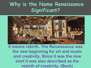 Why is the Name Renaissance
Significant?

It means rebirth. The Renaissance was
the new beginning for art and music
and creativity. Since it was the new
start it was also described as the
rebirth of creativity. (Beck)

 