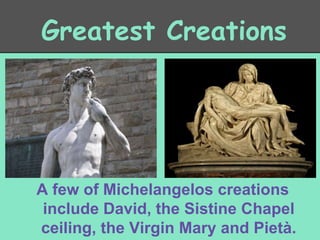 Greatest Creations

A few of Michelangelos creations
include David, the Sistine Chapel
ceiling, the Virgin Mary and Pietà.

 