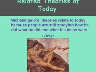 Related Theories of
Today
Michelangelo’s theories relate to today
because people are still studying how he
did what he did and what his ideas were.
(Jeva)

 