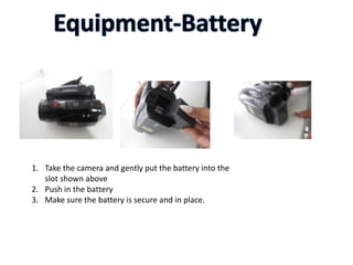 1. Take the camera and gently put the battery into the
slot shown above
2. Push in the battery
3. Make sure the battery is secure and in place.

 