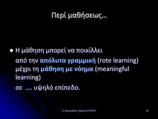 Περί μαθήσεως…



Η μάθηση μπορεί να ποικίλλει
από την απόλυτα γραμμική (rote learning)
μέχρι τη μάθηση με νόημα (meaningful
learning)
σε …. υψηλό επίπεδο.

Κ. Δημητριάδου_Σέρρες 6/12/2013

42

 
